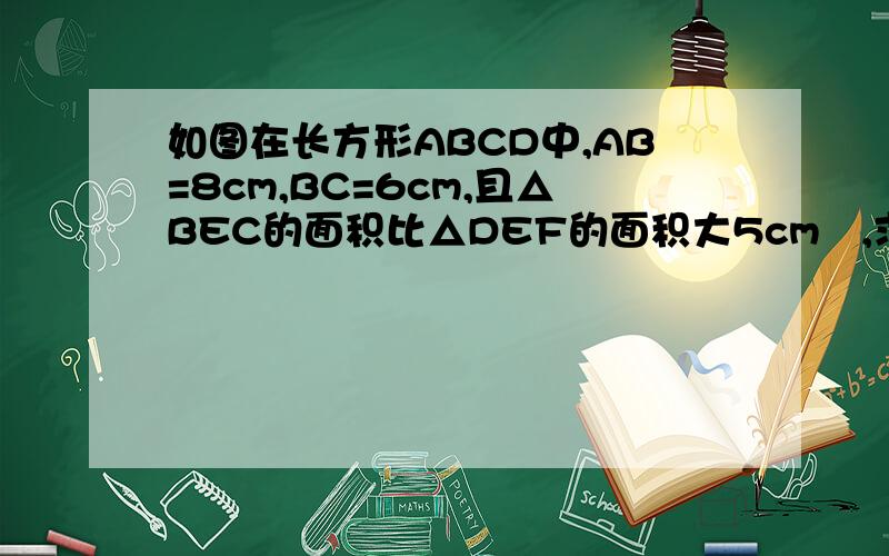 如图在长方形ABCD中,AB=8cm,BC=6cm,且△BEC的面积比△DEF的面积大5cm²,求DF的长.是