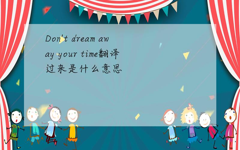 Don't dream away your time翻译过来是什么意思