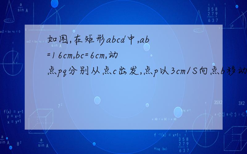 如图,在矩形abcd中,ab=16cm,bc=6cm,动点pq分别从点c出发,点p以3cm/S向点b移动,点q以2cm/