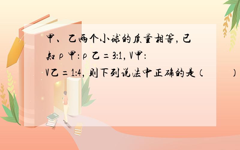 甲、乙两个小球的质量相等，已知ρ甲：ρ乙=3：1，V甲：V乙=1：4，则下列说法中正确的是（　　）