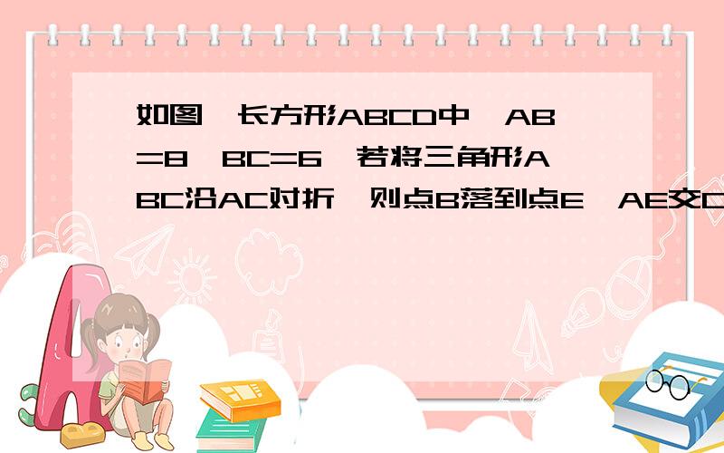 如图,长方形ABCD中,AB=8,BC=6,若将三角形ABC沿AC对折,则点B落到点E,AE交CD于F.求重叠部分的面积