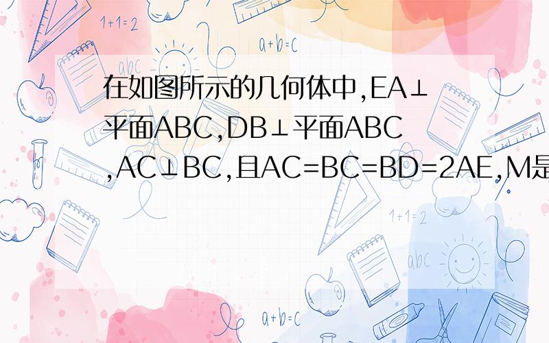 在如图所示的几何体中,EA⊥平面ABC,DB⊥平面ABC,AC⊥BC,且AC=BC=BD=2AE,M是AB的中点