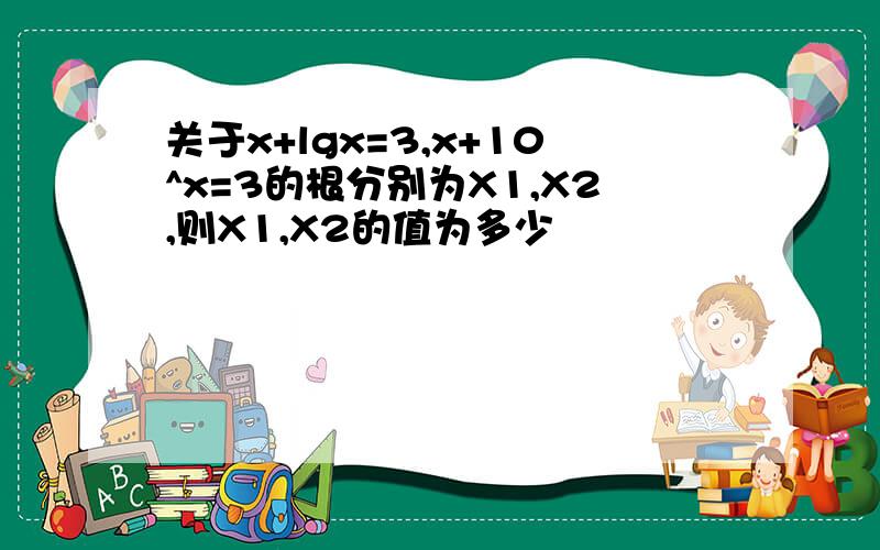 关于x+lgx=3,x+10^x=3的根分别为X1,X2,则X1,X2的值为多少