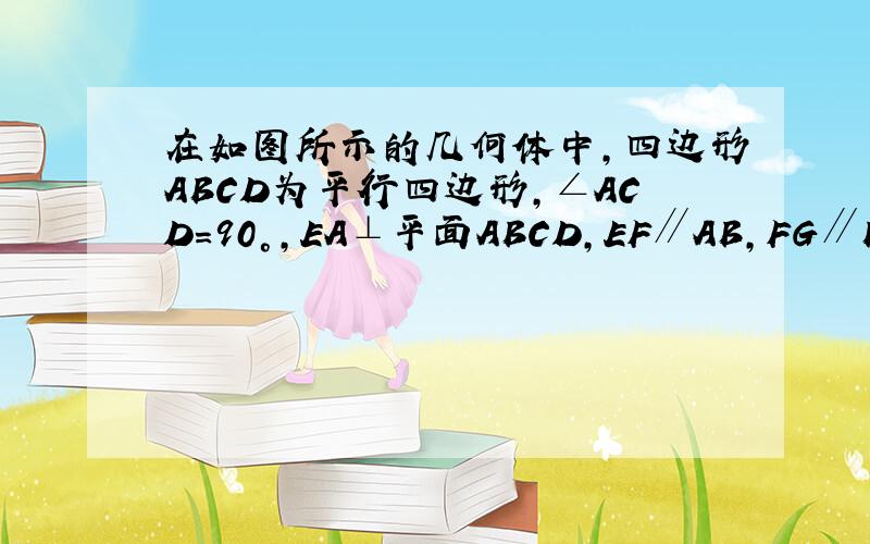 在如图所示的几何体中,四边形ABCD为平行四边形,∠ACD=90°,EA⊥平面ABCD,EF∥AB,FG∥BC,EG∥A