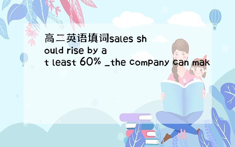 高二英语填词sales should rise by at least 60% _the company can mak