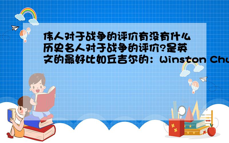 伟人对于战争的评价有没有什么历史名人对于战争的评价?是英文的最好比如丘吉尔的：Winston Churchill onc