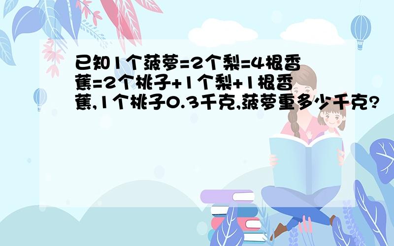 已知1个菠萝=2个梨=4根香蕉=2个桃子+1个梨+1根香蕉,1个桃子0.3千克,菠萝重多少千克?