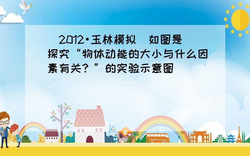 （2012•玉林模拟）如图是探究“物体动能的大小与什么因素有关？”的实验示意图．