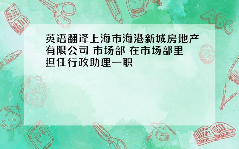 英语翻译上海市海港新城房地产有限公司 市场部 在市场部里担任行政助理一职