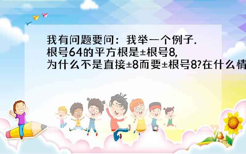 我有问题要问：我举一个例子.根号64的平方根是±根号8,为什么不是直接±8而要±根号8?在什么情况下得?