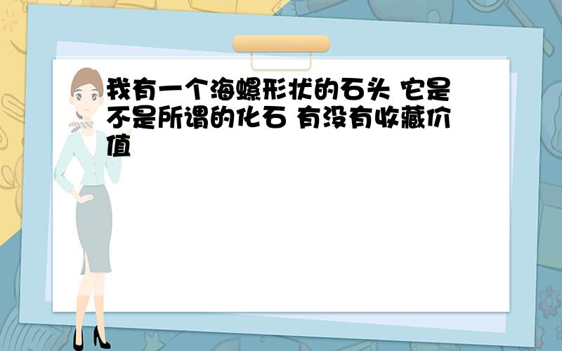 我有一个海螺形状的石头 它是不是所谓的化石 有没有收藏价值