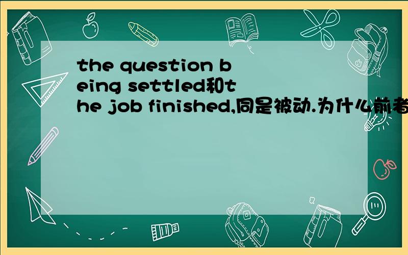 the question being settled和the job finished,同是被动.为什么前者加being