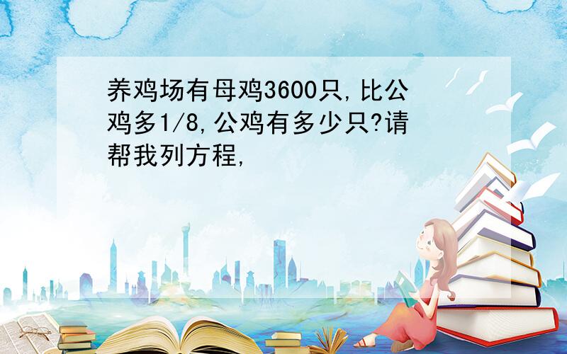 养鸡场有母鸡3600只,比公鸡多1/8,公鸡有多少只?请帮我列方程,