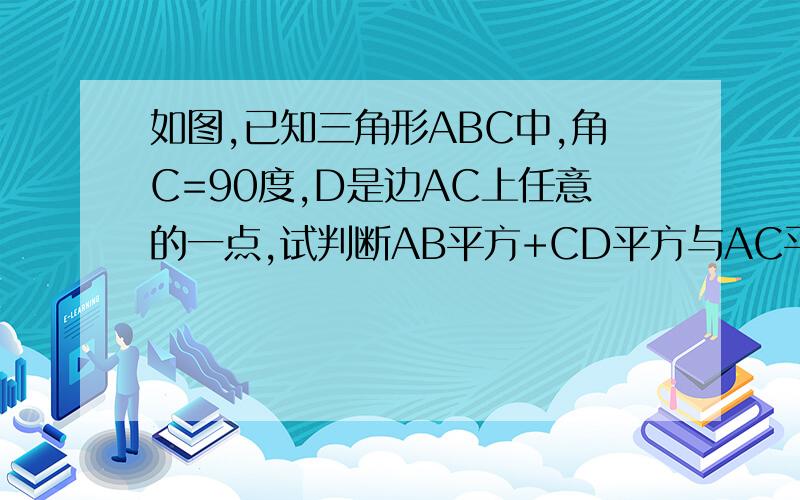 如图,已知三角形ABC中,角C=90度,D是边AC上任意的一点,试判断AB平方+CD平方与AC平方+BD平方大小的关系