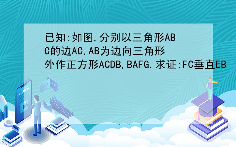 已知:如图,分别以三角形ABC的边AC,AB为边向三角形外作正方形ACDB,BAFG.求证:FC垂直EB