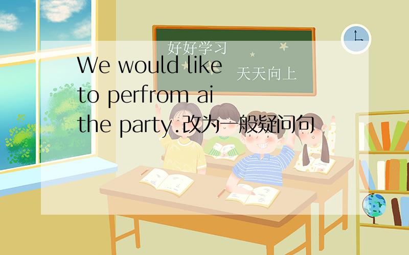 We would like to perfrom ai the party.改为一般疑问句