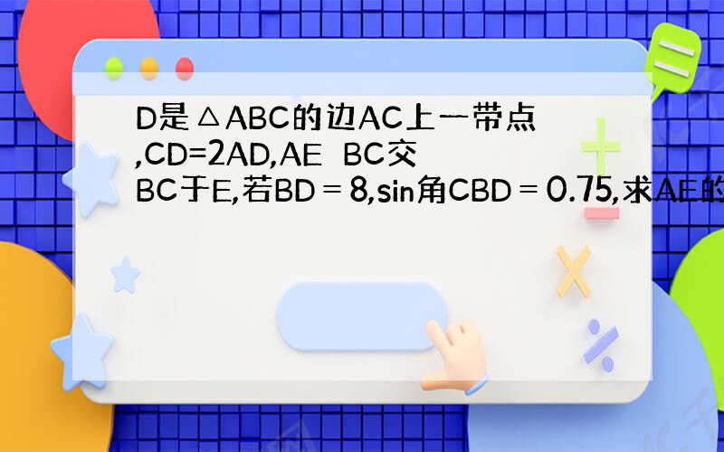 D是△ABC的边AC上一带点,CD=2AD,AE⊥BC交BC于E,若BD＝8,sin角CBD＝0.75,求AE的长