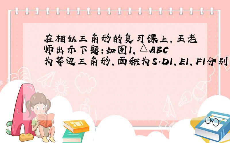 在相似三角形的复习课上,王老师出示下题:如图1,△ABC为等边三角形,面积为S.D1,E1,F1分别是△ABC三边上的点