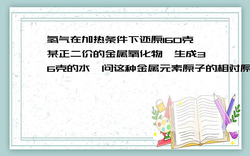 氢气在加热条件下还原160克某正二价的金属氧化物,生成36克的水,问这种金属元素原子的相对原子质量?