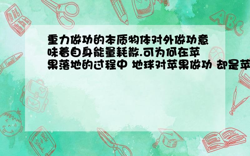 重力做功的本质物体对外做功意味着自身能量耗散.可为何在苹果落地的过程中 地球对苹果做功 却是苹果的重力势能降低,我觉得是