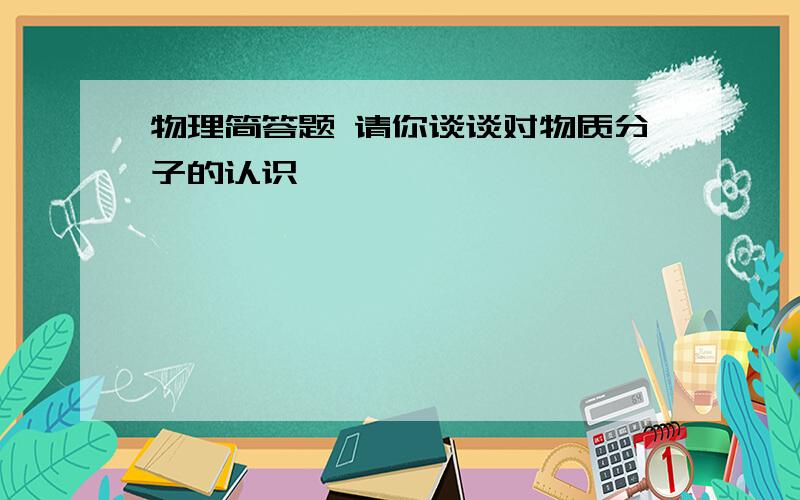 物理简答题 请你谈谈对物质分子的认识