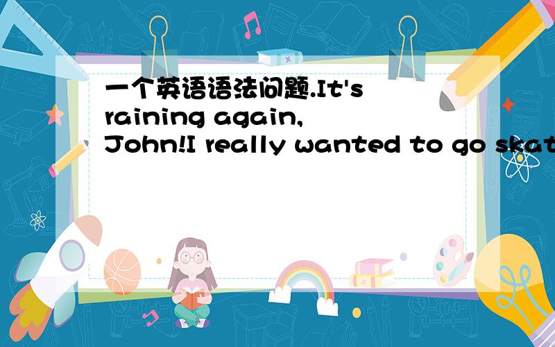 一个英语语法问题.It's raining again,John!I really wanted to go skati