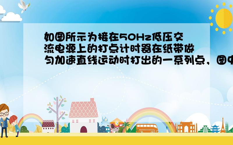 如图所示为接在50Hz低压交流电源上的打点计时器在纸带做匀加速直线运动时打出的一系列点，图中所标的是相隔4个点所取的计数