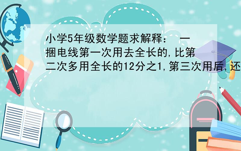 小学5年级数学题求解释： 一捆电线第一次用去全长的,比第二次多用全长的12分之1,第三次用后,还剩