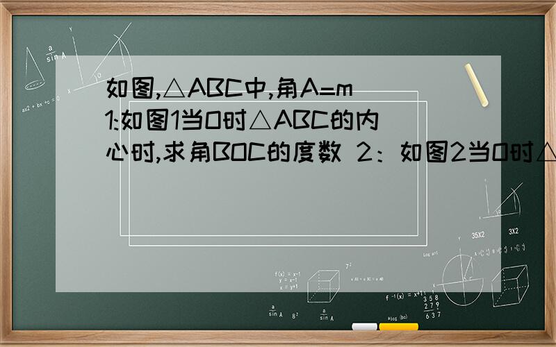 如图,△ABC中,角A=m 1:如图1当O时△ABC的内心时,求角BOC的度数 2：如图2当O时△ABC的外心 求∠BO