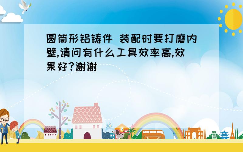 圆筒形铝铸件 装配时要打磨内壁,请问有什么工具效率高,效果好?谢谢