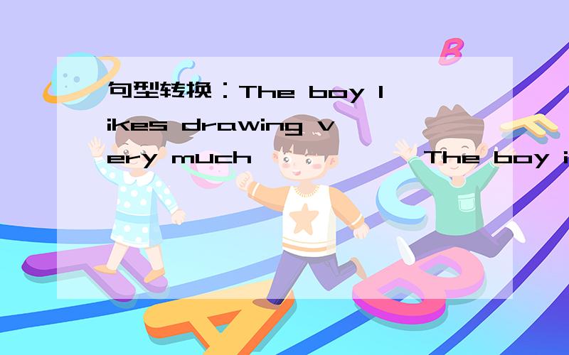 句型转换：The boy likes drawing very much >>>>>>The boy is ( )( )