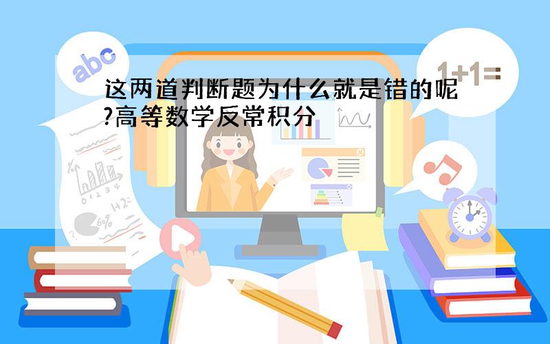 这两道判断题为什么就是错的呢?高等数学反常积分