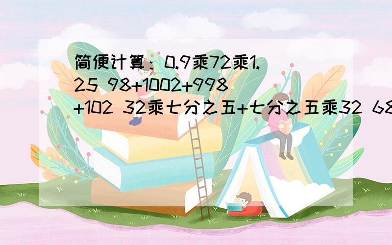 简便计算：0.9乘72乘1.25 98+1002+998+102 32乘七分之五+七分之五乘32 68-59+99+10