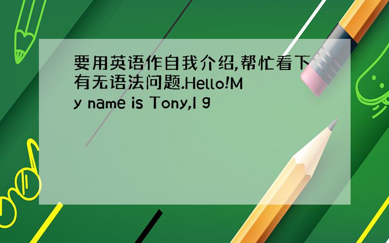 要用英语作自我介绍,帮忙看下有无语法问题.Hello!My name is Tony,I g