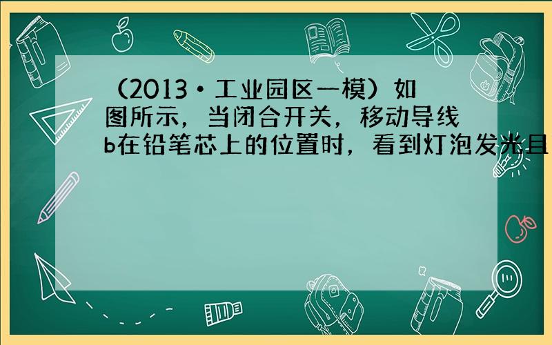 （2013•工业园区一模）如图所示，当闭合开关，移动导线b在铅笔芯上的位置时，看到灯泡发光且亮暗发生变化，说明铅笔芯是_