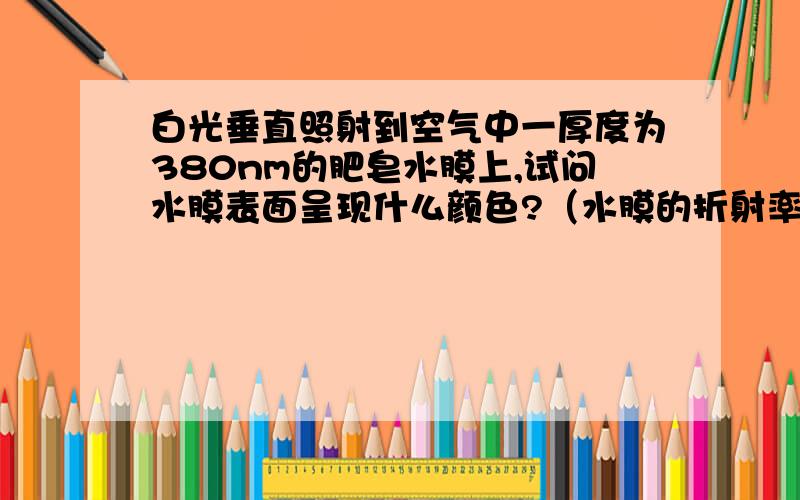 白光垂直照射到空气中一厚度为380nm的肥皂水膜上,试问水膜表面呈现什么颜色?（水膜的折射率n=1.33）