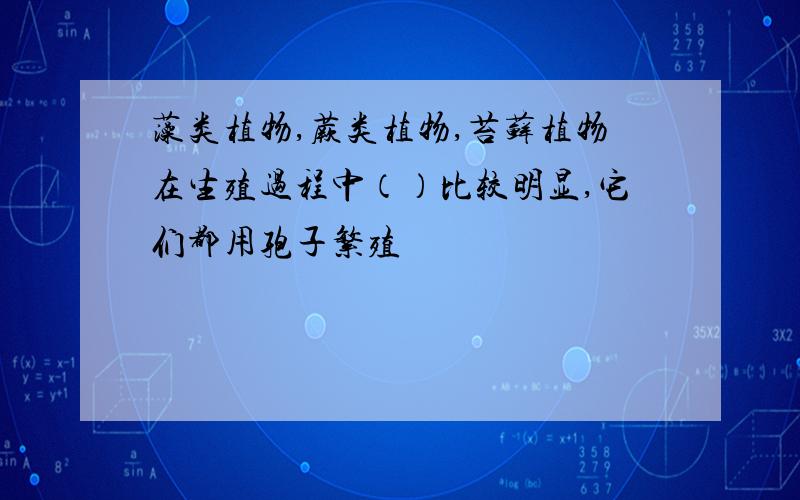 藻类植物,蕨类植物,苔藓植物在生殖过程中（）比较明显,它们都用孢子繁殖