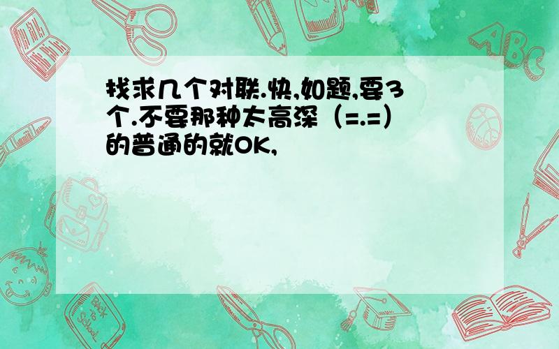 找求几个对联.快,如题,要3个.不要那种太高深（=.=）的普通的就OK,