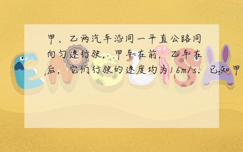 甲、乙两汽车沿同一平直公路同向匀速行驶，甲车在前，乙车在后，它们行驶的速度均为16m/s．已知甲车紧急刹车时加速度大小a