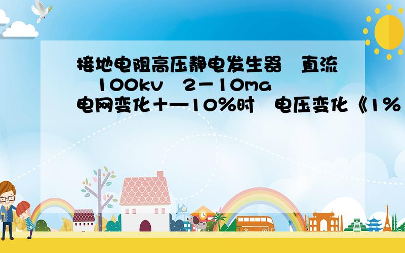 接地电阻高压静电发生器　直流　100kv　2－10ma　电网变化＋—10％时　电压变化《1％　相连了电极板　用放电棒放电