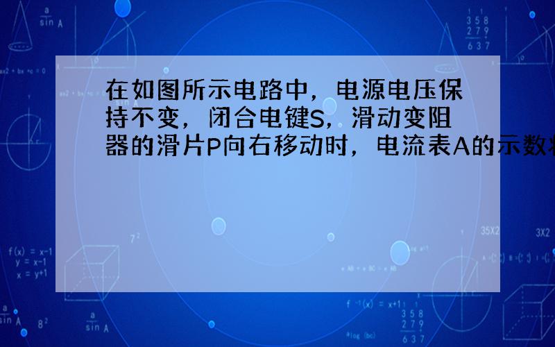 在如图所示电路中，电源电压保持不变，闭合电键S，滑动变阻器的滑片P向右移动时，电流表A的示数将______，电压表V的示