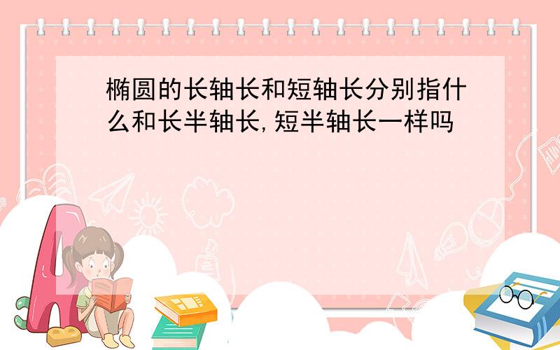 椭圆的长轴长和短轴长分别指什么和长半轴长,短半轴长一样吗