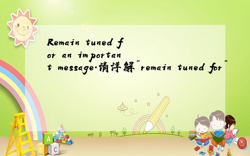 Remain tuned for an important message.请详解