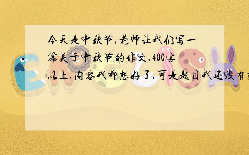 今天是中秋节,老师让我们写一篇关于中秋节的作文,400字以上,内容我都想好了,可是题目我还没有想好,谁能帮我齐起个关于中