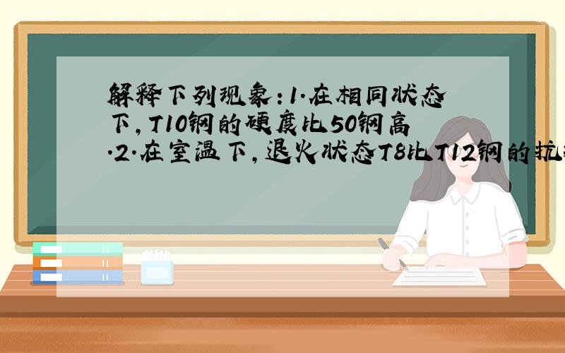 解释下列现象：1.在相同状态下,T10钢的硬度比50钢高.2.在室温下,退火状态T8比T12钢的抗拉强度高.