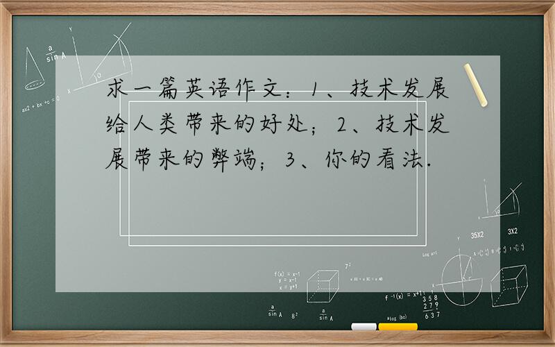 求一篇英语作文：1、技术发展给人类带来的好处；2、技术发展带来的弊端；3、你的看法.