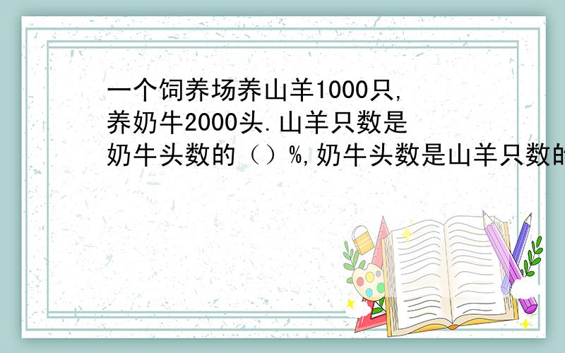 一个饲养场养山羊1000只,养奶牛2000头.山羊只数是奶牛头数的（）%,奶牛头数是山羊只数的（ ）%