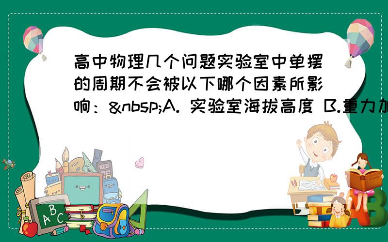 高中物理几个问题实验室中单摆的周期不会被以下哪个因素所影响： A. 实验室海拔高度 B.重力加速度 