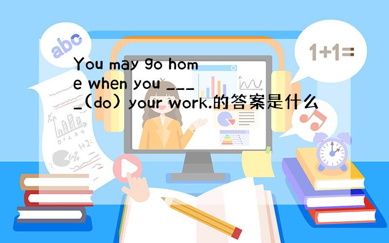 You may go home when you ____(do) your work.的答案是什么