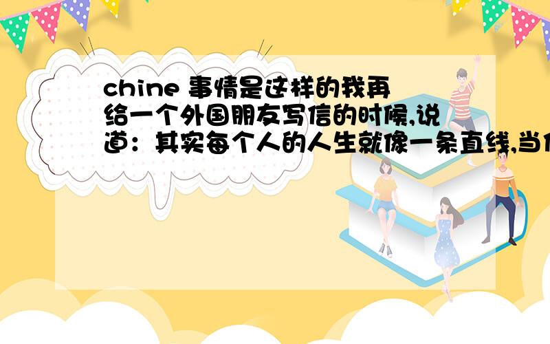 chine 事情是这样的我再给一个外国朋友写信的时候,说道：其实每个人的人生就像一条直线,当你们见面的时候只是交到了一个